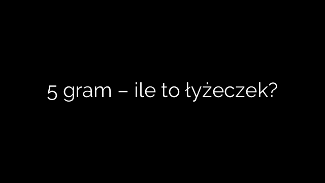 5 gram – ile to łyżeczek?
