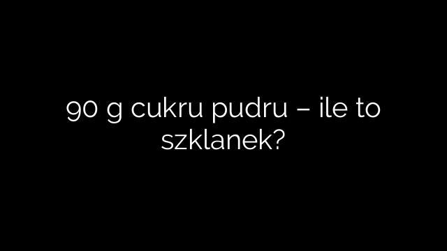 90 g cukru pudru – ile to szklanek?