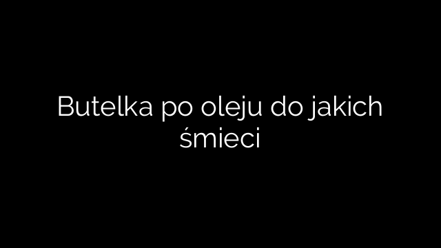 Butelka po oleju do jakich śmieci