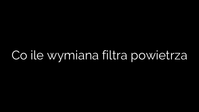 Co ile wymiana filtra powietrza