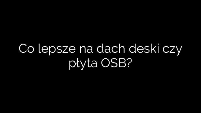 Co lepsze na dach deski czy płyta OSB?