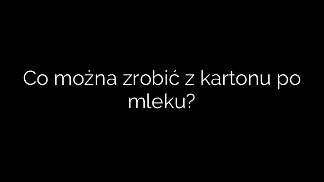 Co można zrobić z kartonu po mleku?