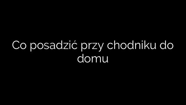 Co posadzić przy chodniku do domu