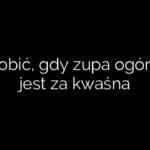 Co zrobić, gdy zupa ogórkowa jest za kwaśna