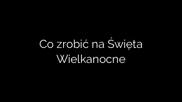 Co zrobić na Święta Wielkanocne