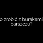 Co zrobić z burakami z barszczu?