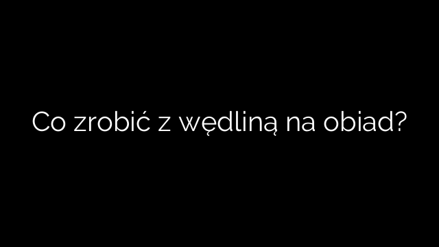 Co zrobić z wędliną na obiad?