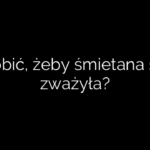 Co zrobić, żeby śmietana się nie zważyła?
