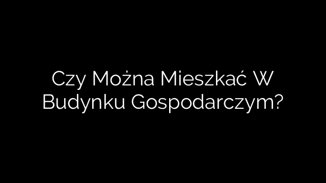 Czy Można Mieszkać W Budynku Gospodarczym?