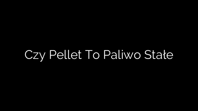 Czy Pellet To Paliwo Stałe