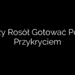 Czy Rosół Gotować Pod Przykryciem