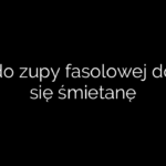 Czy do zupy fasolowej dodaje się śmietanę