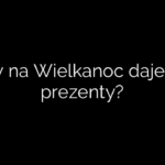 Czy na Wielkanoc daje się prezenty?