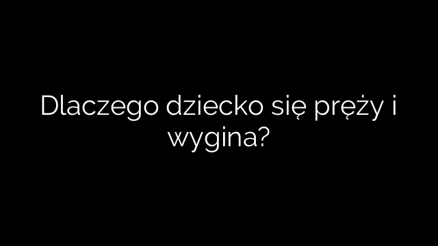 Dlaczego dziecko się pręży i wygina?