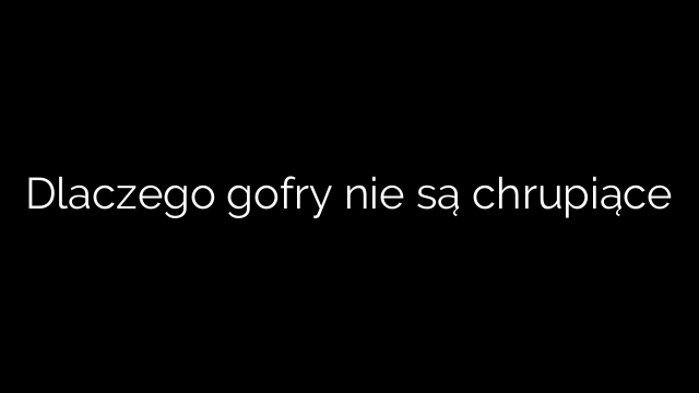 Dlaczego gofry nie są chrupiące