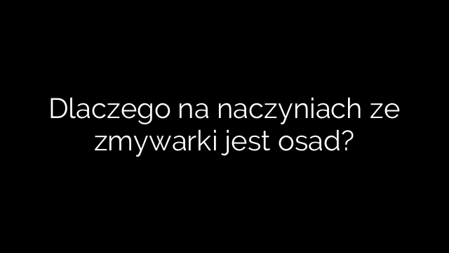 Dlaczego na naczyniach ze zmywarki jest osad?