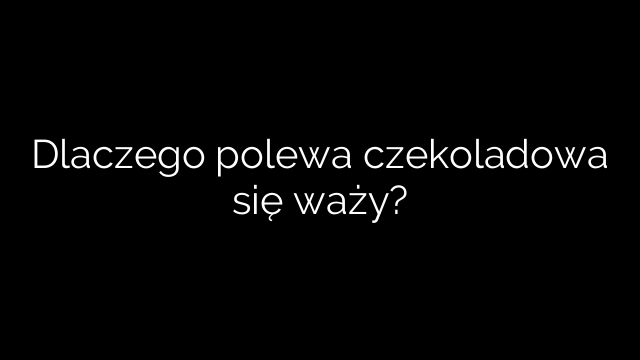 Dlaczego polewa czekoladowa się waży?