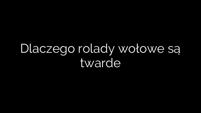 Dlaczego rolady wołowe są twarde