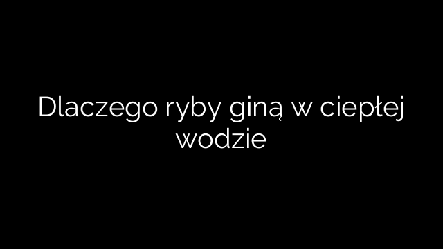 Dlaczego ryby giną w ciepłej wodzie