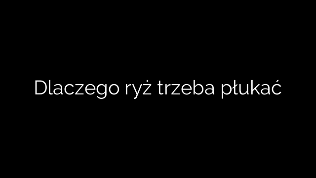 Dlaczego ryż trzeba płukać