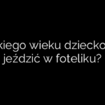 Do jakiego wieku dziecko musi jeździć w foteliku?