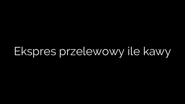 Ekspres przelewowy ile kawy