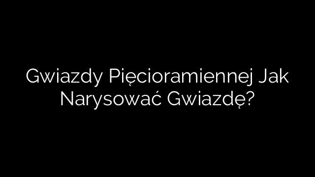 Gwiazdy Pięcioramiennej Jak Narysować Gwiazdę?