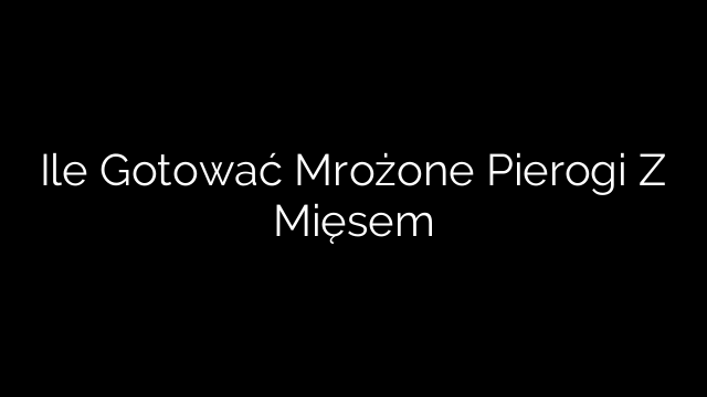 Ile Gotować Mrożone Pierogi Z Mięsem