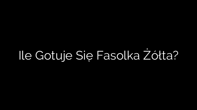 Ile Gotuje Się Fasolka Żółta?