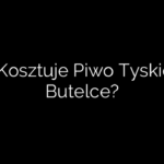 Ile Kosztuje Piwo Tyskie w Butelce?