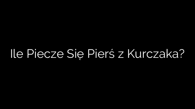 Ile Piecze Się Pierś z Kurczaka?