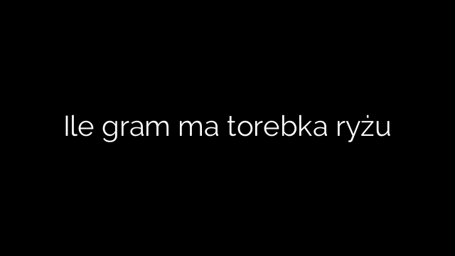 Ile gram ma torebka ryżu