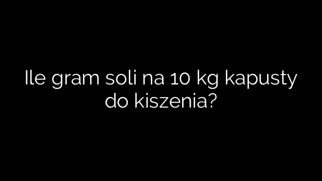Ile gram soli na 10 kg kapusty do kiszenia?
