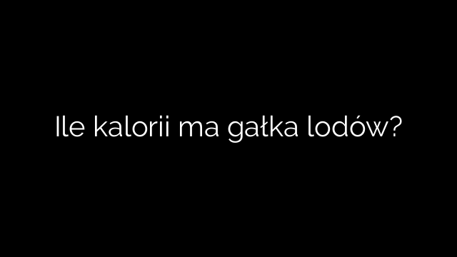 Ile kalorii ma gałka lodów?