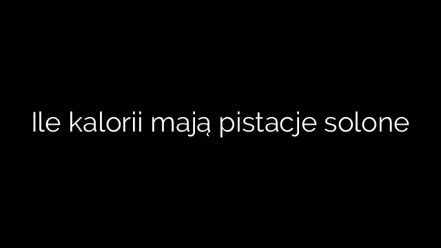Ile kalorii mają pistacje solone