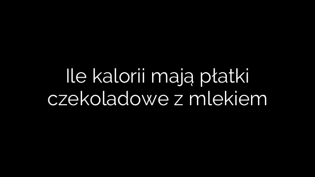 Ile kalorii mają płatki czekoladowe z mlekiem