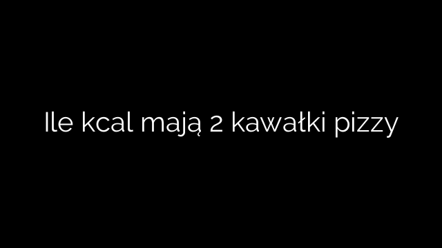 Ile kcal mają 2 kawałki pizzy