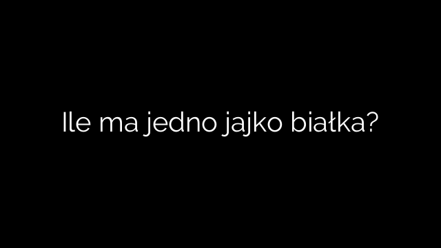 Ile ma jedno jajko białka?