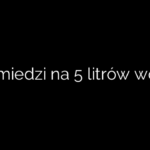 Ile miedzi na 5 litrów wody