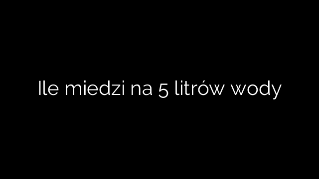 Ile miedzi na 5 litrów wody
