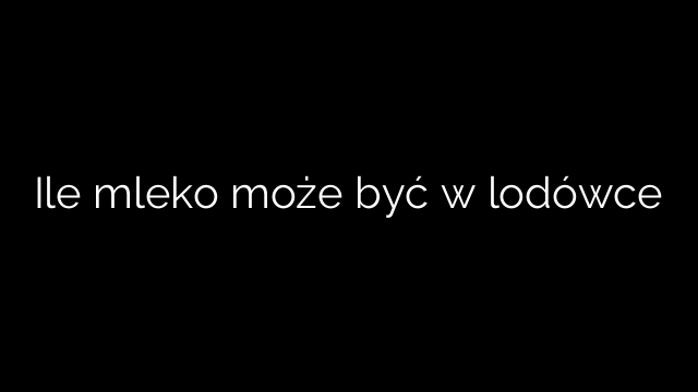 Ile mleko może być w lodówce