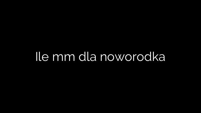 Ile mm dla noworodka