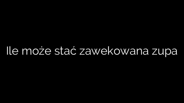 Ile może stać zawekowana zupa