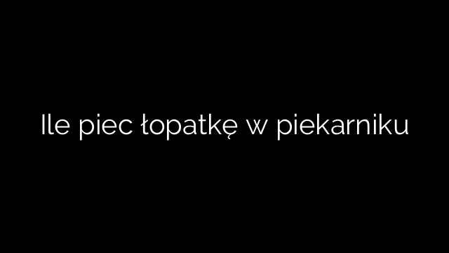 Ile piec łopatkę w piekarniku