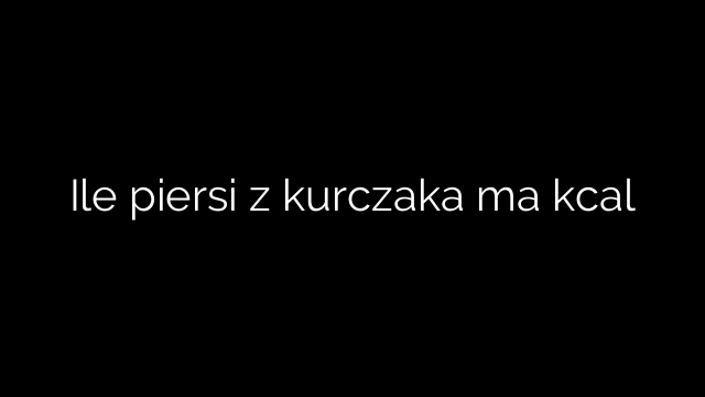 Ile piersi z kurczaka ma kcal