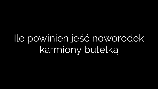 Ile powinien jeść noworodek karmiony butelką