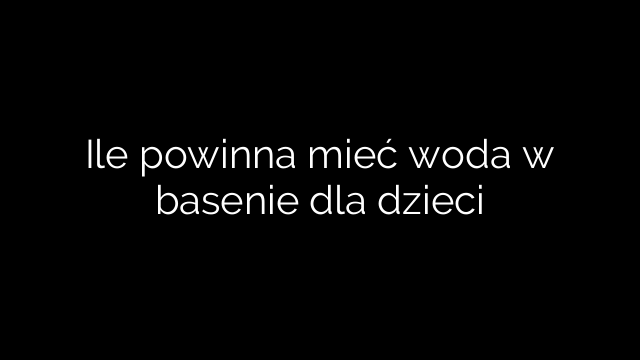 Ile powinna mieć woda w basenie dla dzieci