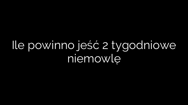 Ile powinno jeść 2 tygodniowe niemowlę
