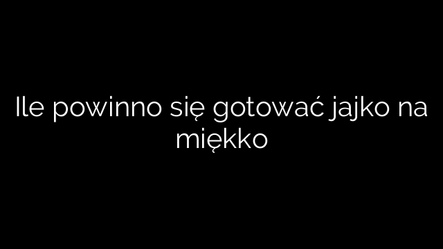 Ile powinno się gotować jajko na miękko
