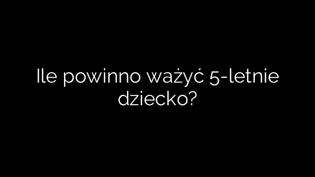 Ile powinno ważyć 5-letnie dziecko?